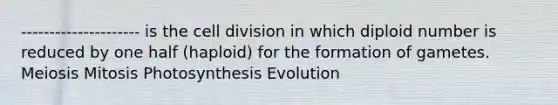 --------------------- is the <a href='https://www.questionai.com/knowledge/kjHVAH8Me4-cell-division' class='anchor-knowledge'>cell division</a> in which diploid number is reduced by one half (haploid) for the formation of gametes. Meiosis Mitosis Photosynthesis Evolution