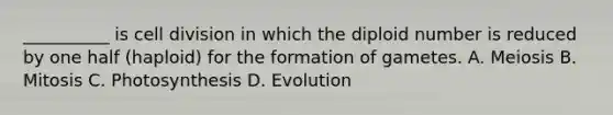 __________ is cell division in which the diploid number is reduced by one half (haploid) for the formation of gametes. A. Meiosis B. Mitosis C. Photosynthesis D. Evolution