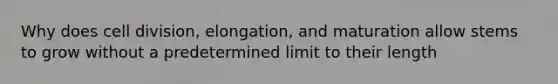 Why does <a href='https://www.questionai.com/knowledge/kjHVAH8Me4-cell-division' class='anchor-knowledge'>cell division</a>, elongation, and maturation allow stems to grow without a predetermined limit to their length