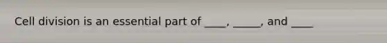 Cell division is an essential part of ____, _____, and ____