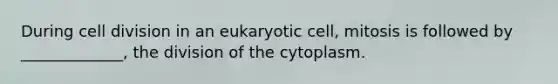 During cell division in an eukaryotic cell, mitosis is followed by _____________, the division of the cytoplasm.