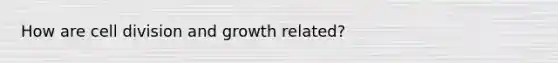 How are cell division and growth related?