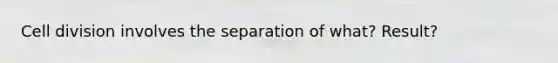 <a href='https://www.questionai.com/knowledge/kjHVAH8Me4-cell-division' class='anchor-knowledge'>cell division</a> involves the separation of what? Result?