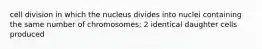 cell division in which the nucleus divides into nuclei containing the same number of chromosomes; 2 identical daughter cells produced