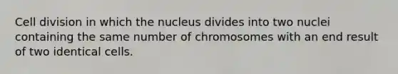 Cell division in which the nucleus divides into two nuclei containing the same number of chromosomes with an end result of two identical cells.