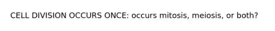 CELL DIVISION OCCURS ONCE: occurs mitosis, meiosis, or both?