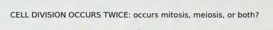 CELL DIVISION OCCURS TWICE: occurs mitosis, meiosis, or both?