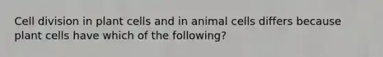 Cell division in plant cells and in animal cells differs because plant cells have which of the following?