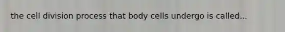 the cell division process that body cells undergo is called...