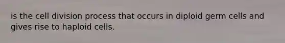 is the <a href='https://www.questionai.com/knowledge/kjHVAH8Me4-cell-division' class='anchor-knowledge'>cell division</a> process that occurs in diploid germ cells and gives rise to haploid cells.