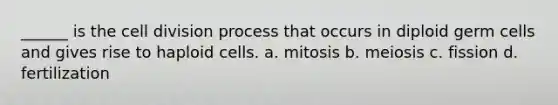 ______ is the <a href='https://www.questionai.com/knowledge/kjHVAH8Me4-cell-division' class='anchor-knowledge'>cell division</a> process that occurs in diploid germ cells and gives rise to haploid cells. a. mitosis b. meiosis c. fission d. fertilization