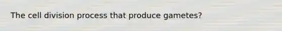 The cell division process that produce gametes?