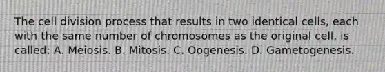 The cell division process that results in two identical cells, each with the same number of chromosomes as the original cell, is called: A. Meiosis. B. Mitosis. C. Oogenesis. D. Gametogenesis.