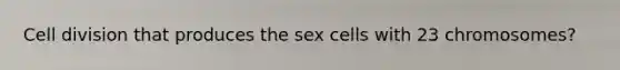 <a href='https://www.questionai.com/knowledge/kjHVAH8Me4-cell-division' class='anchor-knowledge'>cell division</a> that produces the sex cells with 23 chromosomes?