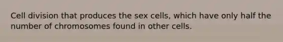 Cell division that produces the sex cells, which have only half the number of chromosomes found in other cells.