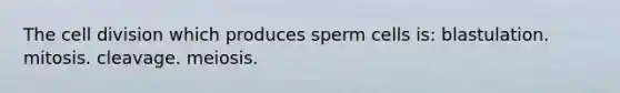 The cell division which produces sperm cells is: blastulation. mitosis. cleavage. meiosis.