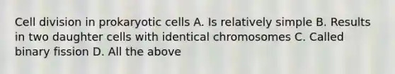 Cell division in prokaryotic cells A. Is relatively simple B. Results in two daughter cells with identical chromosomes C. Called binary fission D. All the above