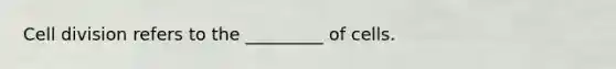 Cell division refers to the _________ of cells.