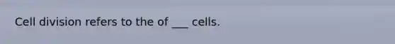 Cell division refers to the of ___ cells.