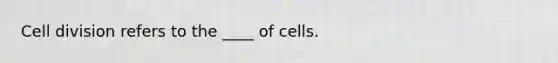 <a href='https://www.questionai.com/knowledge/kjHVAH8Me4-cell-division' class='anchor-knowledge'>cell division</a> refers to the ____ of cells.