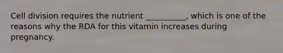 Cell division requires the nutrient __________, which is one of the reasons why the RDA for this vitamin increases during pregnancy.