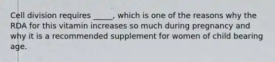 <a href='https://www.questionai.com/knowledge/kjHVAH8Me4-cell-division' class='anchor-knowledge'>cell division</a> requires _____, which is one of the reasons why the RDA for this vitamin increases so much during pregnancy and why it is a recommended supplement for women of child bearing age.