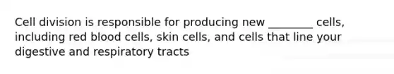 Cell division is responsible for producing new ________ cells, including red blood cells, skin cells, and cells that line your digestive and respiratory tracts