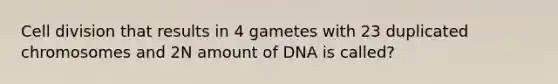 <a href='https://www.questionai.com/knowledge/kjHVAH8Me4-cell-division' class='anchor-knowledge'>cell division</a> that results in 4 gametes with 23 duplicated chromosomes and 2N amount of DNA is called?