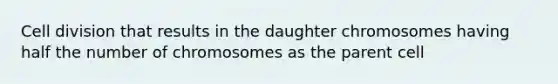 Cell division that results in the daughter chromosomes having half the number of chromosomes as the parent cell