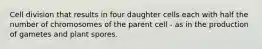 Cell division that results in four daughter cells each with half the number of chromosomes of the parent cell - as in the production of gametes and plant spores.