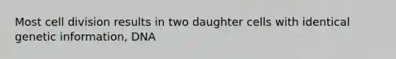 Most cell division results in two daughter cells with identical genetic information, DNA