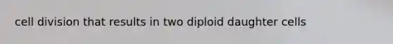 cell division that results in two diploid daughter cells