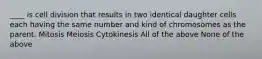 ____ is cell division that results in two identical daughter cells each having the same number and kind of chromosomes as the parent. Mitosis Meiosis Cytokinesis All of the above None of the above