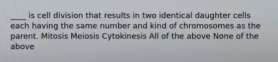 ____ is cell division that results in two identical daughter cells each having the same number and kind of chromosomes as the parent. Mitosis Meiosis Cytokinesis All of the above None of the above