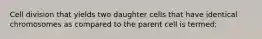 Cell division that yields two daughter cells that have identical chromosomes as compared to the parent cell is termed: