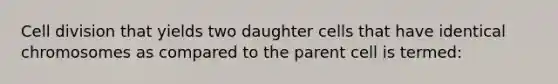 <a href='https://www.questionai.com/knowledge/kjHVAH8Me4-cell-division' class='anchor-knowledge'>cell division</a> that yields two daughter cells that have identical chromosomes as compared to the parent cell is termed: