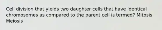 Cell division that yields two daughter cells that have identical chromosomes as compared to the parent cell is termed? Mitosis Meiosis