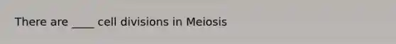 There are ____ <a href='https://www.questionai.com/knowledge/kjHVAH8Me4-cell-division' class='anchor-knowledge'>cell division</a>s in Meiosis