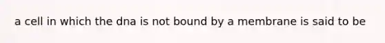 a cell in which the dna is not bound by a membrane is said to be