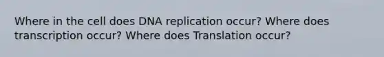 Where in the cell does DNA replication occur? Where does transcription occur? Where does Translation occur?