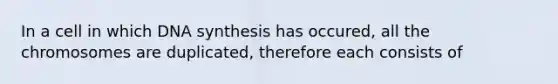 In a cell in which DNA synthesis has occured, all the chromosomes are duplicated, therefore each consists of