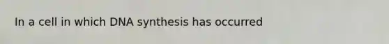 In a cell in which DNA synthesis has occurred