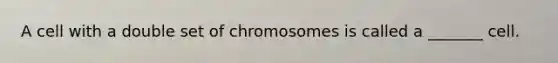 A cell with a double set of chromosomes is called a _______ cell.