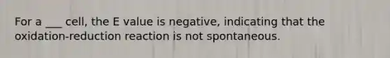 For a ___ cell, the E value is negative, indicating that the oxidation-reduction reaction is not spontaneous.