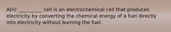 A(n) __________ cell is an electrochemical cell that produces electricity by converting the chemical energy of a fuel directly into electricity without burning the fuel.