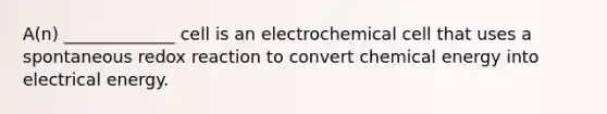 A(n) _____________ cell is an electrochemical cell that uses a spontaneous redox reaction to convert chemical energy into electrical energy.