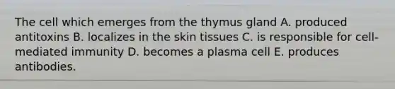 The cell which emerges from the thymus gland A. produced antitoxins B. localizes in the skin tissues C. is responsible for cell-mediated immunity D. becomes a plasma cell E. produces antibodies.