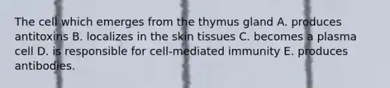 The cell which emerges from the thymus gland A. produces antitoxins B. localizes in the skin tissues C. becomes a plasma cell D. is responsible for cell-mediated immunity E. produces antibodies.