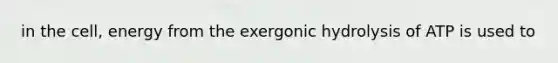 in the cell, energy from the exergonic hydrolysis of ATP is used to