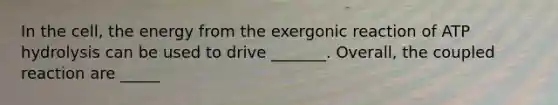 In the cell, the energy from the exergonic reaction of ATP hydrolysis can be used to drive _______. Overall, the coupled reaction are _____